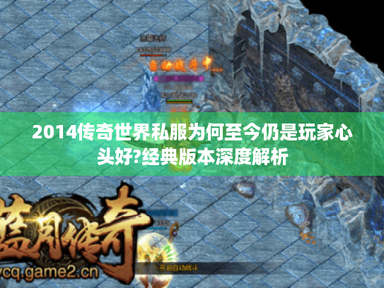 2014传奇世界私服为何至今仍是玩家心头好?经典版本深度解析
