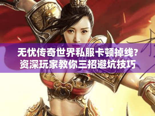 无忧传奇世界私服卡顿掉线?资深玩家教你三招避坑技巧 无忧传奇世界私服卡顿掉线?资深玩家教你三招避坑技巧