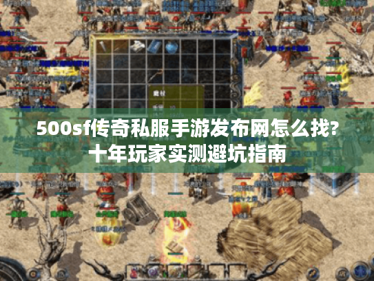 500sf传奇私服手游发布网怎么找?十年玩家实测避坑指南