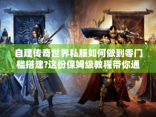 自建传奇世界私服如何做到零门槛搭建?这份保姆级教程带你通关