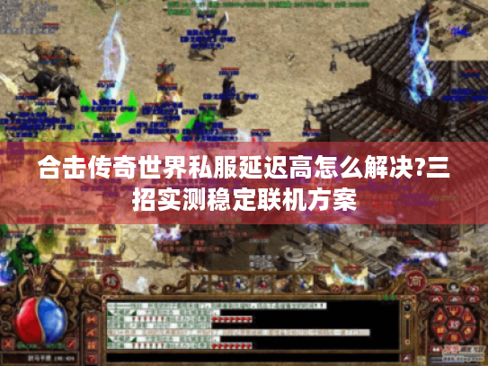 合击传奇世界私服延迟高怎么解决?三招实测稳定联机方案