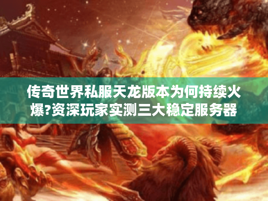 传奇世界私服天龙版本为何持续火爆?资深玩家实测三大稳定服务器