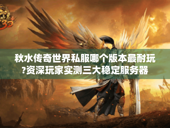 秋水传奇世界私服哪个版本最耐玩?资深玩家实测三大稳定服务器