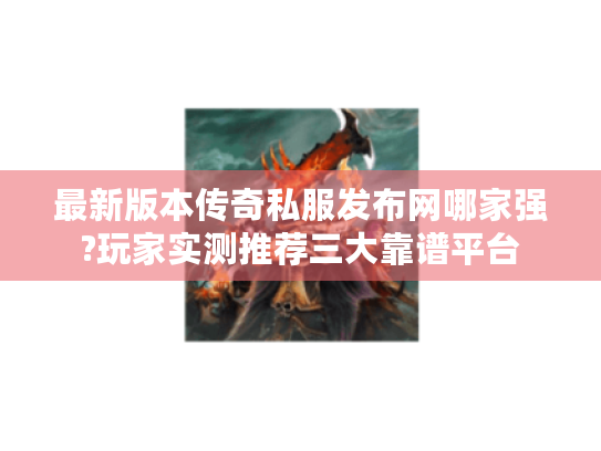 最新版本传奇私服发布网哪家强?玩家实测推荐三大靠谱平台