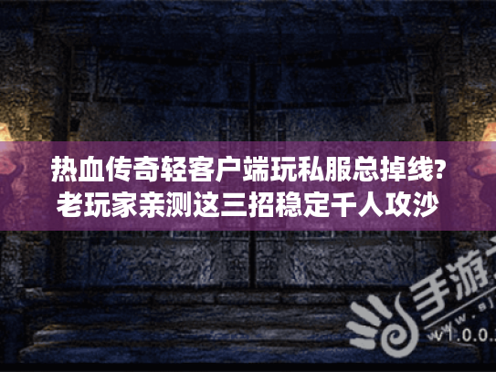 热血传奇轻客户端玩私服总掉线?老玩家亲测这三招稳定千人攻沙