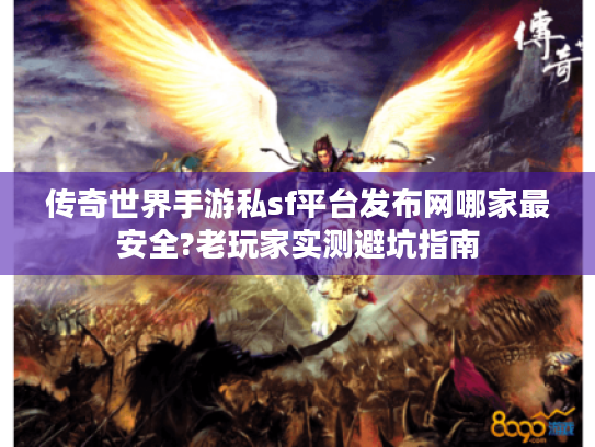 传奇世界手游私sf平台发布网哪家最安全?老玩家实测避坑指南