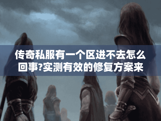 传奇私服有一个区进不去怎么回事?实测有效的修复方案来了