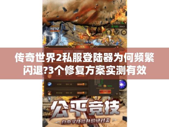 传奇世界2私服登陆器为何频繁闪退?3个修复方案实测有效