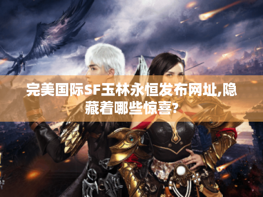 完美国际SF玉林永恒发布网址,隐藏着哪些惊喜?