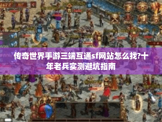 传奇世界手游三端互通sf网站怎么找?十年老兵实测避坑指南