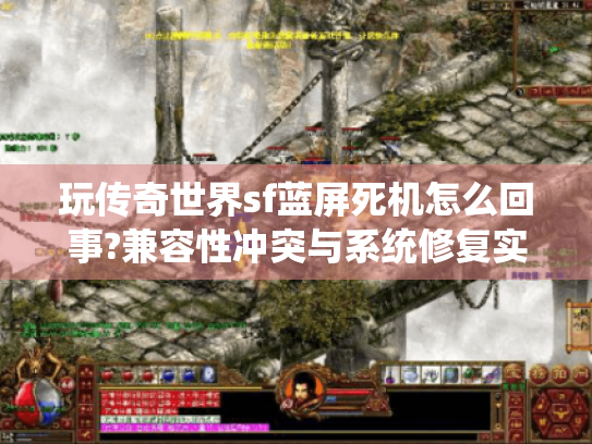玩传奇世界sf蓝屏死机怎么回事?兼容性冲突与系统修复实战