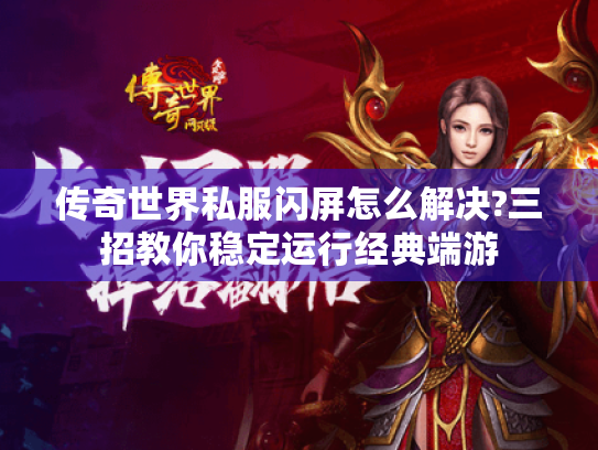 传奇世界私服闪屏怎么解决?三招教你稳定运行经典端游 传奇世界私服闪屏怎么解决?三招教你稳定运行经典端游