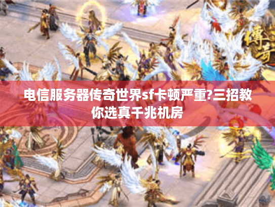 电信服务器传奇世界sf卡顿严重?三招教你选真千兆机房 电信服务器传奇世界sf卡顿严重?三招教你选真千兆机房