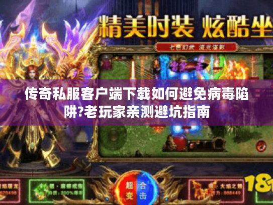 传奇私服客户端下载如何避免病毒陷阱?老玩家亲测避坑指南