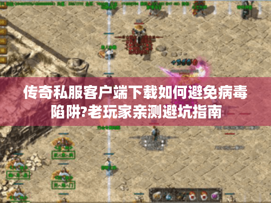 传奇私服客户端下载如何避免病毒陷阱?老玩家亲测避坑指南