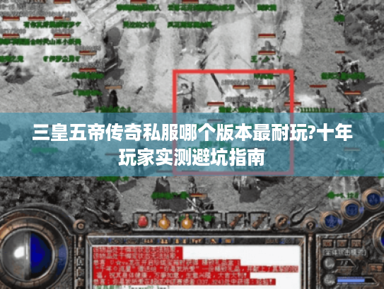 三皇五帝传奇私服哪个版本最耐玩?十年玩家实测避坑指南 三皇五帝传奇私服哪个版本最耐玩?十年玩家实测避坑指南