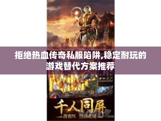 拒绝热血传奇私服陷阱,稳定耐玩的游戏替代方案推荐