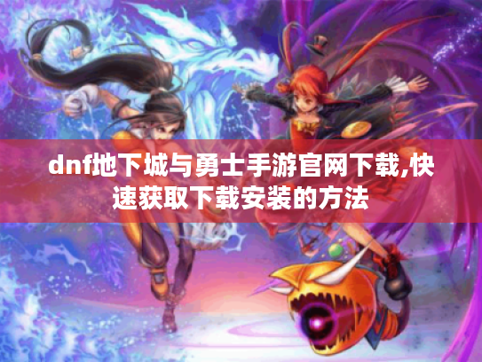 dnf地下城与勇士手游官网下载,快速获取下载安装的方法
