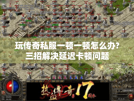 玩传奇私服一顿一顿怎么办?三招解决延迟卡顿问题 玩传奇私服一顿一顿怎么办?三招解决延迟卡顿问题