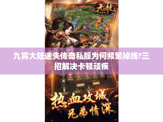 九霄大陆迷失传奇私服为何频繁掉线?三招解决卡顿顽疾 九霄大陆迷失传奇私服为何频繁掉线?三招解决卡顿顽疾