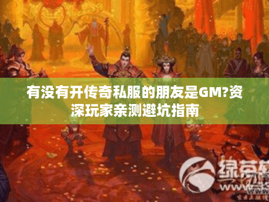 有没有开传奇私服的朋友是GM?资深玩家亲测避坑指南 有没有开传奇私服的朋友是GM?资深玩家亲测避坑指南