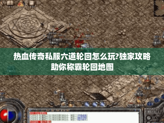 热血传奇私服六道轮回怎么玩?独家攻略助你称霸轮回地图 热血传奇私服六道轮回怎么玩?独家攻略助你称霸轮回地图