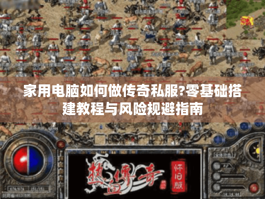 家用电脑如何做传奇私服?零基础搭建教程与风险规避指南
