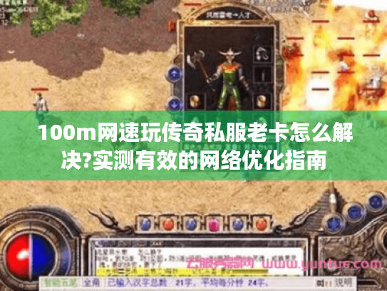 100m网速玩传奇私服老卡怎么解决?实测有效的网络优化指南