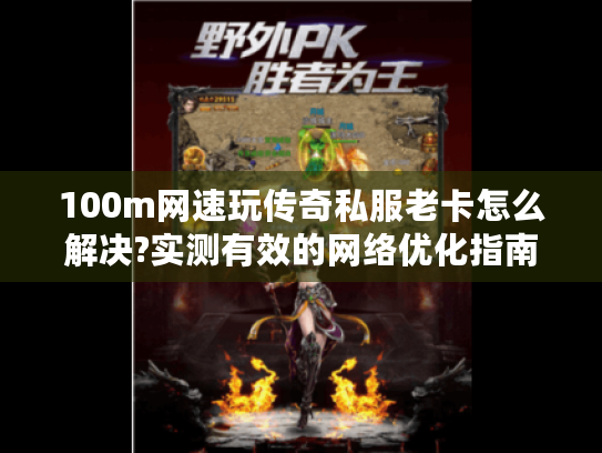 100m网速玩传奇私服老卡怎么解决?实测有效的网络优化指南