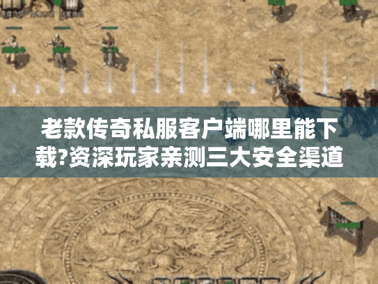 老款传奇私服客户端哪里能下载?资深玩家亲测三大安全渠道 老款传奇私服客户端哪里能下载?资深玩家亲测三大安全渠道