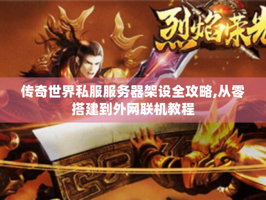 传奇世界私服服务器架设全攻略,从零搭建到外网联机教程 传奇世界私服服务器架设全攻略,从零搭建到外网联机教程