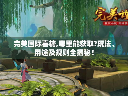 完美国际喜糖,哪里能获取?玩法、用途及规则全揭秘! 完美国际喜糖,哪里能获取?玩法、用途及规则全揭秘!