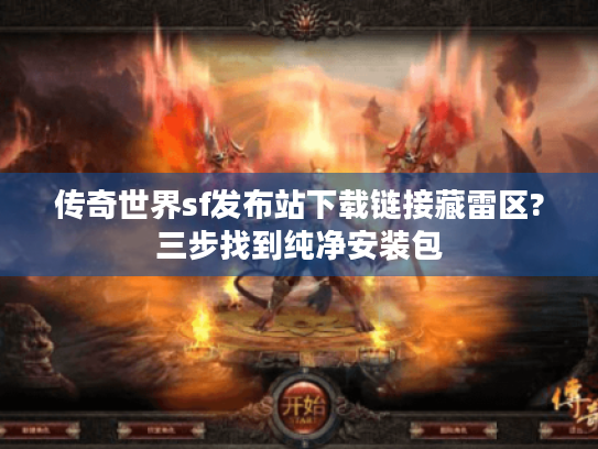 传奇世界sf发布站下载链接藏雷区?三步找到纯净安装包