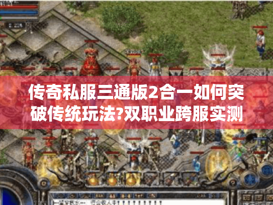 传奇私服三通版2合一如何突破传统玩法?双职业跨服实测报告