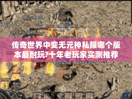 传奇世界中变无元神私服哪个版本最耐玩?十年老玩家实测推荐 传奇世界中变无元神私服哪个版本最耐玩?十年老玩家实测推荐
