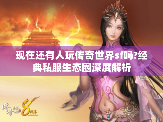 现在还有人玩传奇世界sf吗?经典私服生态圈深度解析