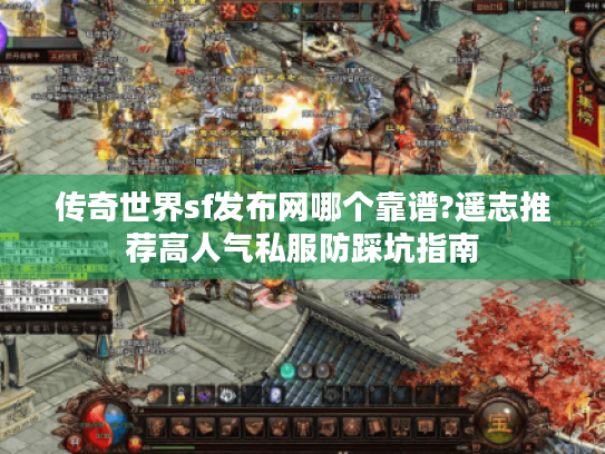 传奇世界sf发布网哪个靠谱?遥志推荐高人气私服防踩坑指南 传奇世界sf发布网哪个靠谱?遥志推荐高人气私服防踩坑指南