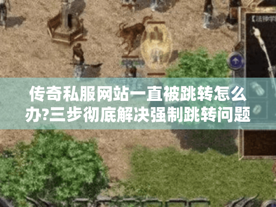 传奇私服网站一直被跳转怎么办?三步彻底解决强制跳转问题