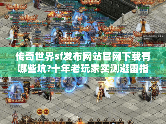 传奇世界sf发布网站官网下载有哪些坑?十年老玩家实测避雷指南