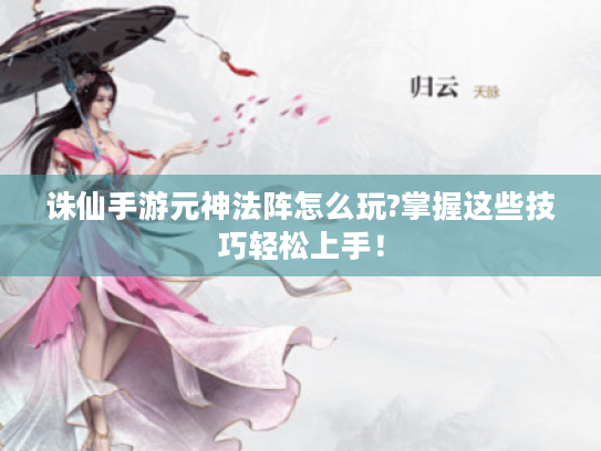 诛仙手游元神法阵怎么玩?掌握这些技巧轻松上手! 诛仙手游元神法阵怎么玩?掌握这些技巧轻松上手!