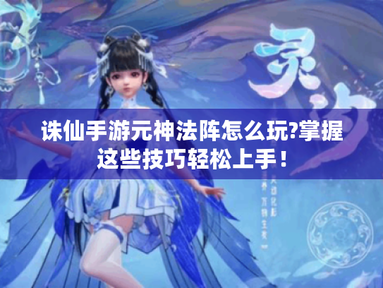 诛仙手游元神法阵怎么玩?掌握这些技巧轻松上手! 诛仙手游元神法阵怎么玩?掌握这些技巧轻松上手!