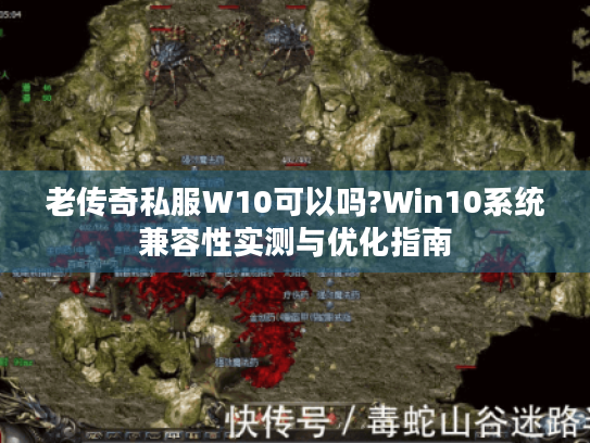 老传奇私服W10可以吗?Win10系统兼容性实测与优化指南 老传奇私服W10可以吗?Win10系统兼容性实测与优化指南