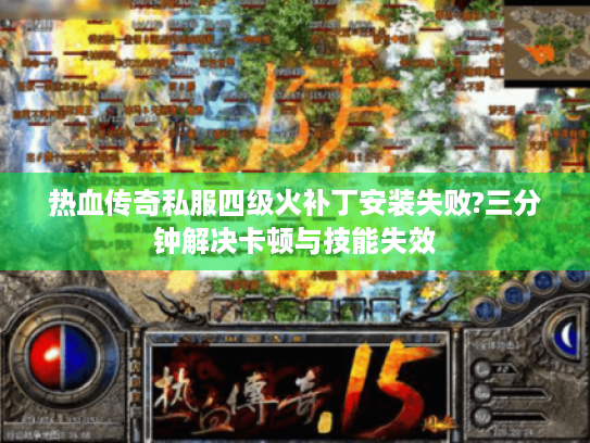 热血传奇私服四级火补丁安装失败?三分钟解决卡顿与技能失效