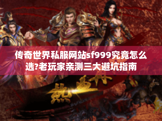 传奇世界私服网站sf999究竟怎么选?老玩家亲测三大避坑指南