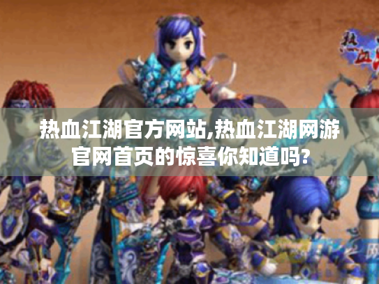 热血江湖官方网站,热血江湖网游官网首页的惊喜你知道吗?