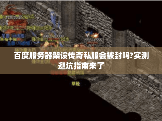 百度服务器架设传奇私服会被封吗?实测避坑指南来了