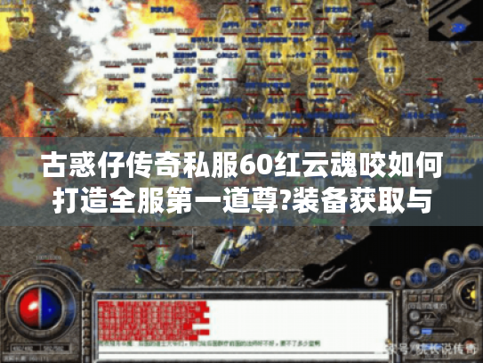 古惑仔传奇私服60红云魂咬如何打造全服第一道尊?装备获取与实战攻略