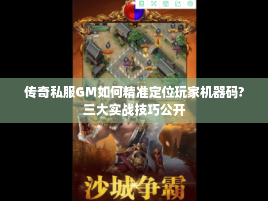 传奇私服GM如何精准定位玩家机器码?三大实战技巧公开 传奇私服GM如何精准定位玩家机器码?三大实战技巧公开