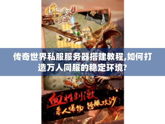 传奇世界私服服务器搭建教程,如何打造万人同服的稳定环境?