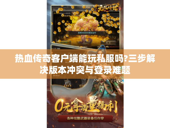 热血传奇客户端能玩私服吗?三步解决版本冲突与登录难题 热血传奇客户端能玩私服吗?三步解决版本冲突与登录难题